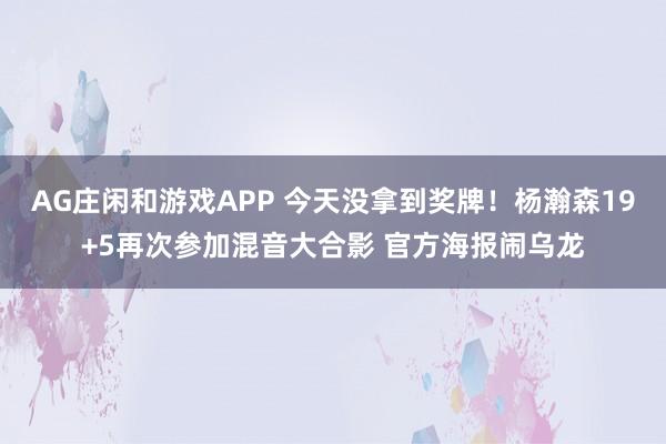 AG庄闲和游戏APP 今天没拿到奖牌！杨瀚森19+5再次参加混音大合影 官方海报闹乌龙