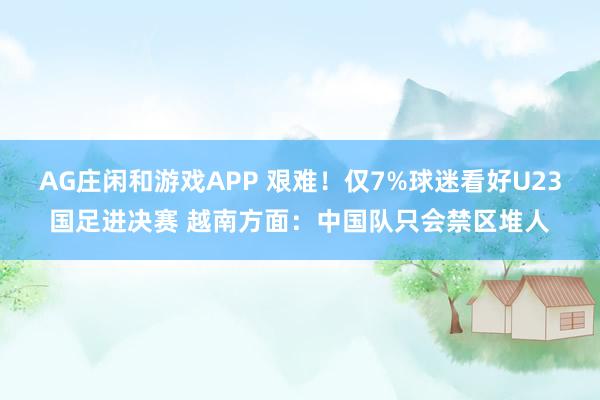 AG庄闲和游戏APP 艰难！仅7%球迷看好U23国足进决赛 越南方面：中国队只会禁区堆人