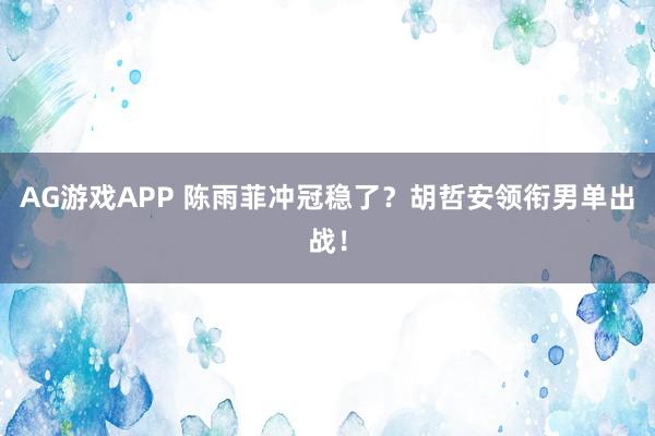AG游戏APP 陈雨菲冲冠稳了？胡哲安领衔男单出战！
