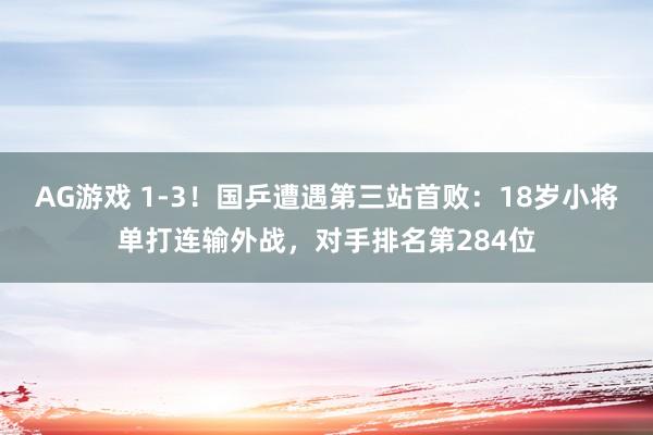 AG游戏 1-3！国乒遭遇第三站首败：18岁小将单打连输外战，对手排名第284位