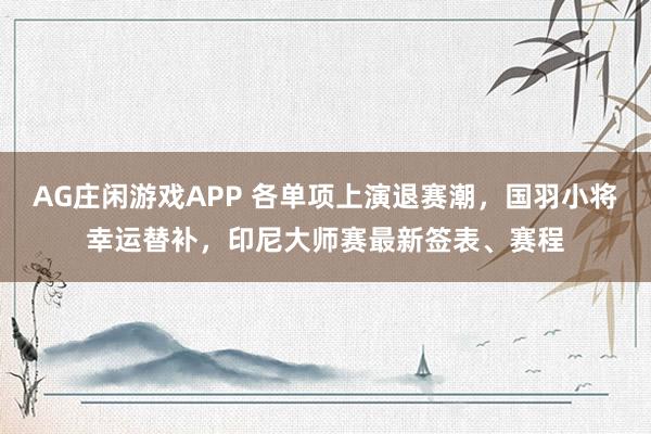 AG庄闲游戏APP 各单项上演退赛潮，国羽小将幸运替补，印尼大师赛最新签表、赛程