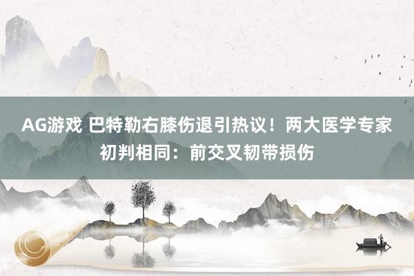 AG游戏 巴特勒右膝伤退引热议！两大医学专家初判相同：前交叉韧带损伤