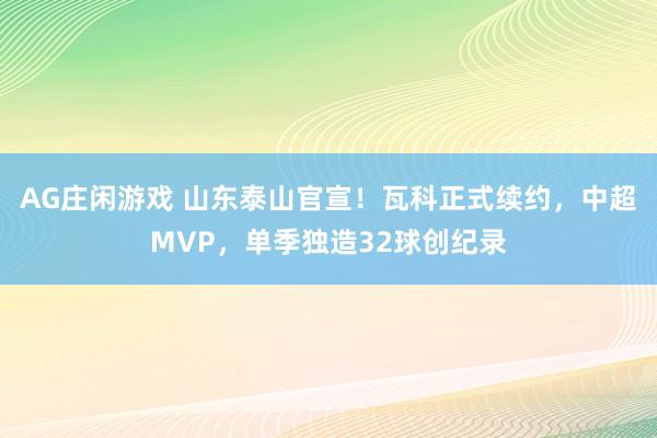 AG庄闲游戏 山东泰山官宣！瓦科正式续约，中超MVP，单季独造32球创纪录