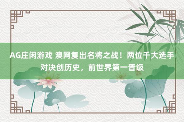 AG庄闲游戏 澳网复出名将之战！两位千大选手对决创历史，前世界第一晋级
