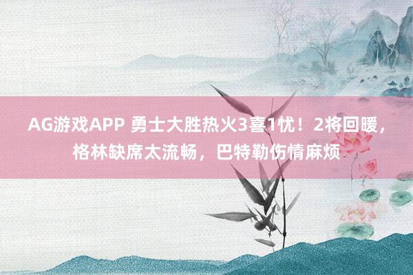 AG游戏APP 勇士大胜热火3喜1忧！2将回暖，格林缺席太流畅，巴特勒伤情麻烦