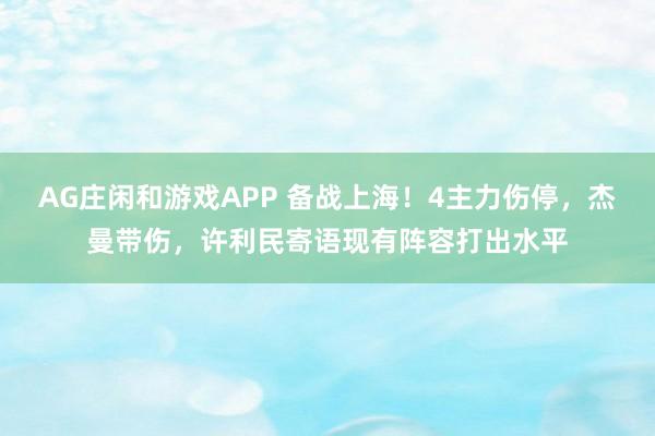 AG庄闲和游戏APP 备战上海！4主力伤停，杰曼带伤，许利民寄语现有阵容打出水平