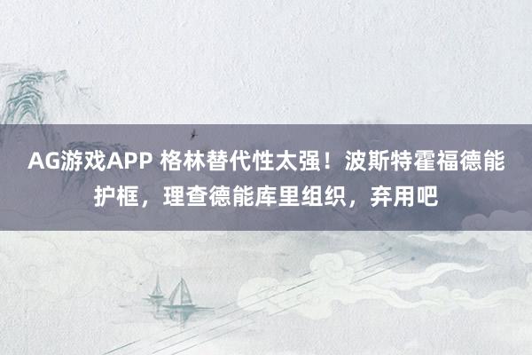 AG游戏APP 格林替代性太强！波斯特霍福德能护框，理查德能库里组织，弃用吧