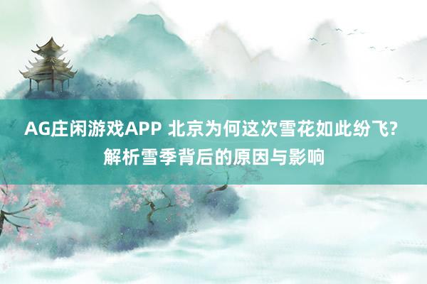 AG庄闲游戏APP 北京为何这次雪花如此纷飞? 解析雪季背后的原因与影响