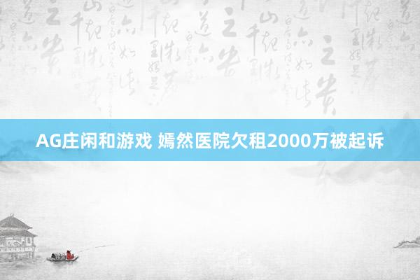 AG庄闲和游戏 嫣然医院欠租2000万被起诉