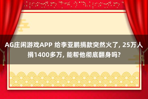 AG庄闲游戏APP 给李亚鹏捐款突然火了, 25万人捐1400多万, 能帮他彻底翻身吗?