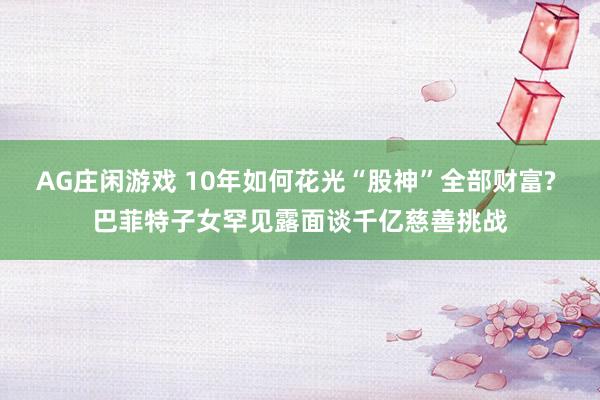 AG庄闲游戏 10年如何花光“股神”全部财富? 巴菲特子女罕见露面谈千亿慈善挑战