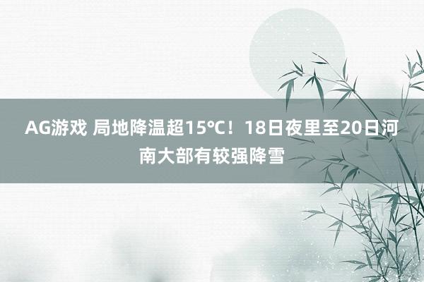 AG游戏 局地降温超15℃！18日夜里至20日河南大部有较强降雪