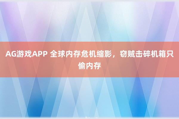 AG游戏APP 全球内存危机缩影,窃贼击碎机箱只偷内存