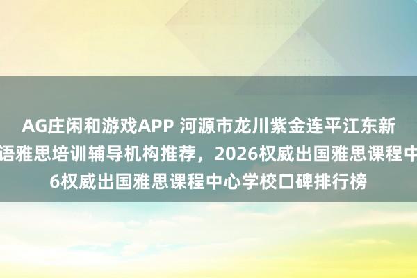 AG庄闲和游戏APP 河源市龙川紫金连平江东新河源国家高新区英语雅思培训辅导机构推荐,2026权威出国雅思课程中心学校口碑排行榜