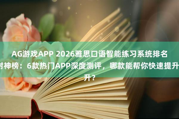 AG游戏APP 2026雅思口语智能练习系统排名封神榜:6款热门APP深度测评,哪款能帮你快速提升?