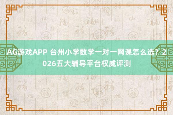 AG游戏APP 台州小学数学一对一网课怎么选？2026五大辅导平台权威评测