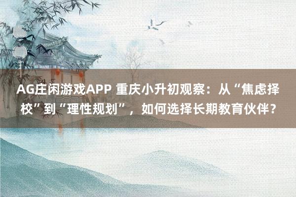 AG庄闲游戏APP 重庆小升初观察:从“焦虑择校”到“理性规划”,如何选择长期教育伙伴?