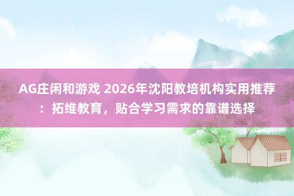AG庄闲和游戏 2026年沈阳教培机构实用推荐:拓维教育,贴合学习需求的靠谱选择