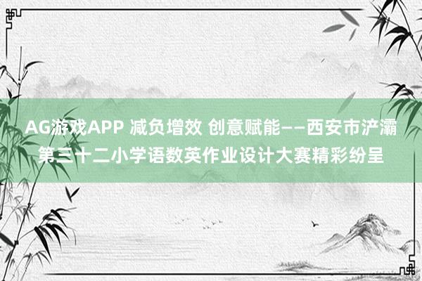 AG游戏APP 减负增效 创意赋能——西安市浐灞第三十二小学语数英作业设计大赛精彩纷呈