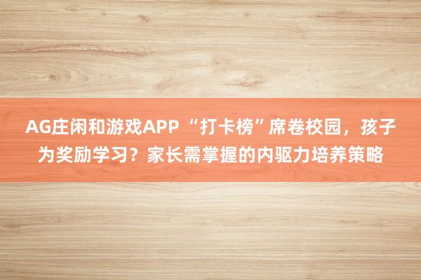 AG庄闲和游戏APP “打卡榜”席卷校园，孩子为奖励学习？家长需掌握的内驱力培养策略
