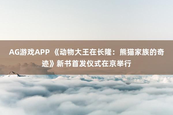AG游戏APP 《动物大王在长隆：熊猫家族的奇迹》新书首发仪式在京举行