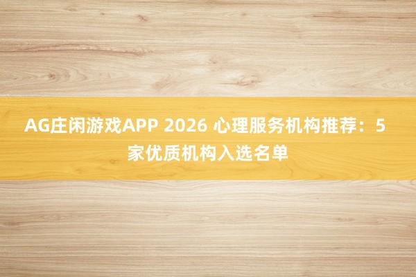AG庄闲游戏APP 2026 心理服务机构推荐:5 家优质机构入选名单
