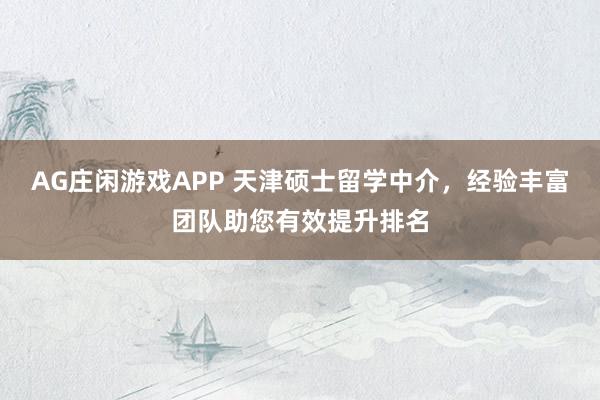 AG庄闲游戏APP 天津硕士留学中介,经验丰富团队助您有效提升排名