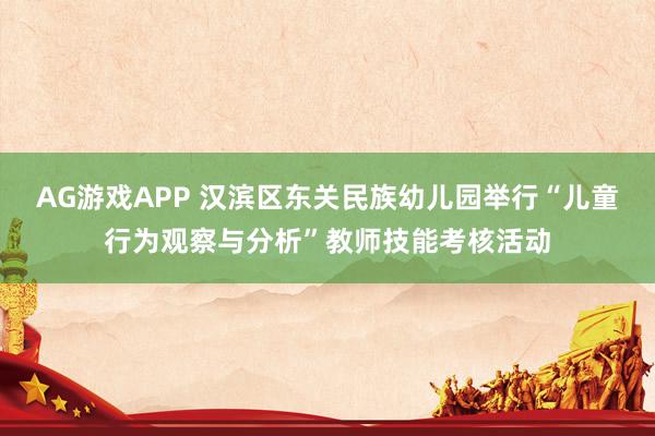 AG游戏APP 汉滨区东关民族幼儿园举行“儿童行为观察与分析”教师技能考核活动
