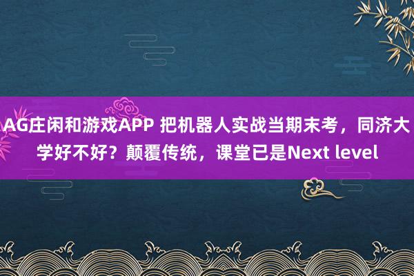 AG庄闲和游戏APP 把机器人实战当期末考，同济大学好不好？颠覆传统，课堂已是Next level