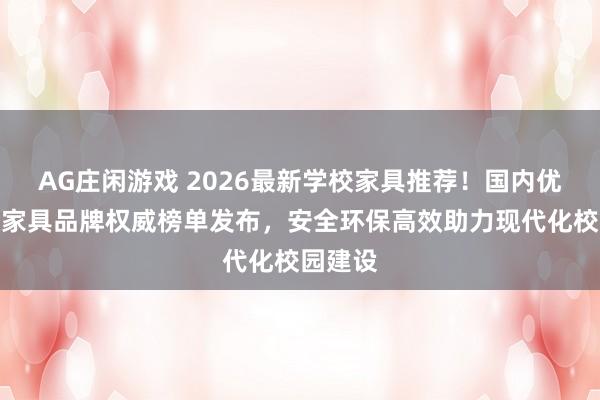 AG庄闲游戏 2026最新学校家具推荐!国内优质学校家具品牌权威榜单发布,安全环保高效助力现代化校园建设