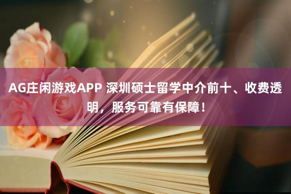 AG庄闲游戏APP 深圳硕士留学中介前十、收费透明,服务可靠有保障!