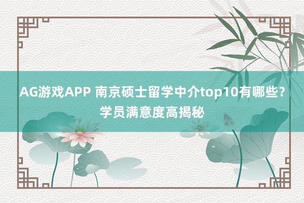 AG游戏APP 南京硕士留学中介top10有哪些?学员满意度高揭秘