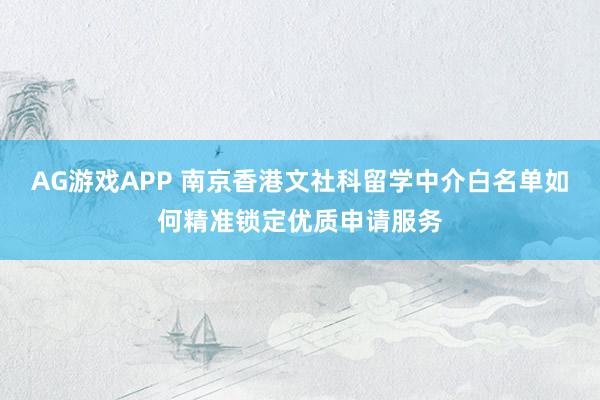 AG游戏APP 南京香港文社科留学中介白名单如何精准锁定优质申请服务