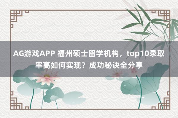 AG游戏APP 福州硕士留学机构,top10录取率高如何实现?成功秘诀全分享