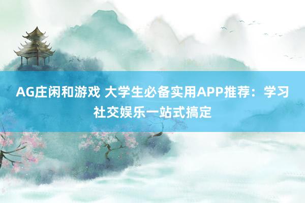 AG庄闲和游戏 大学生必备实用APP推荐:学习社交娱乐一站式搞定