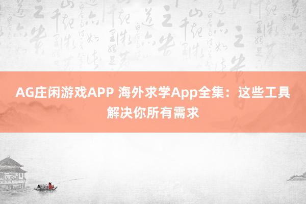 AG庄闲游戏APP 海外求学App全集:这些工具解决你所有需求