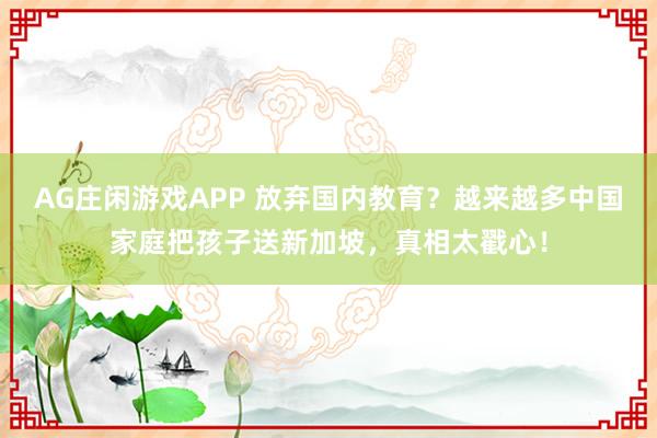 AG庄闲游戏APP 放弃国内教育?越来越多中国家庭把孩子送新加坡,真相太戳心!