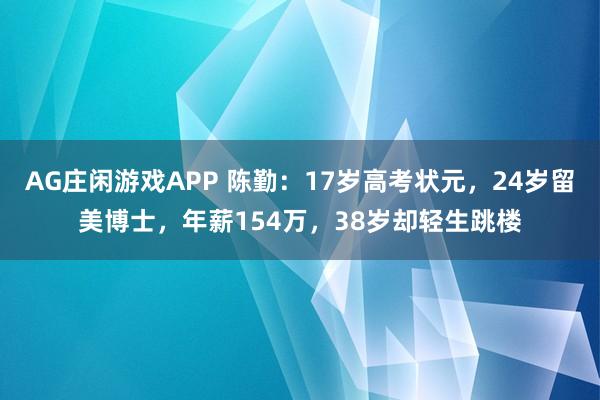 AG庄闲游戏APP 陈勤:17岁高考状元,24岁留美博士,年薪154万,38岁却轻生跳楼