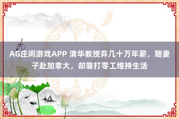 AG庄闲游戏APP 清华教授弃几十万年薪,随妻子赴加拿大,却靠打零工维持生活