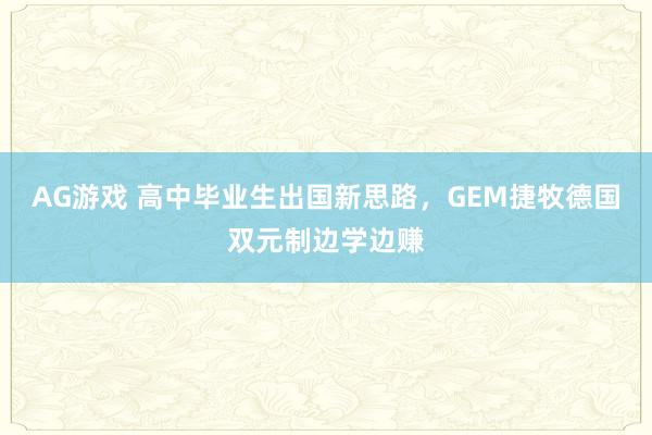 AG游戏 高中毕业生出国新思路，GEM捷牧德国双元制边学边赚