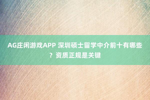 AG庄闲游戏APP 深圳硕士留学中介前十有哪些?资质正规是关键