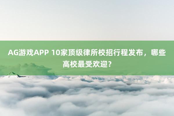 AG游戏APP 10家顶级律所校招行程发布，哪些高校最受欢迎？