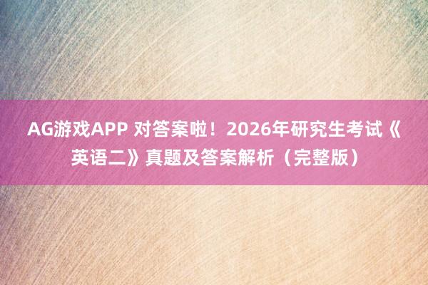 AG游戏APP 对答案啦！2026年研究生考试《英语二》真题及答案解析（完整版）