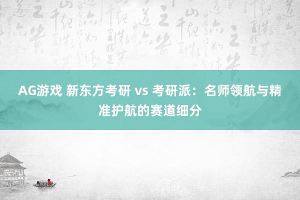 AG游戏 新东方考研 vs 考研派：名师领航与精准护航的赛道细分