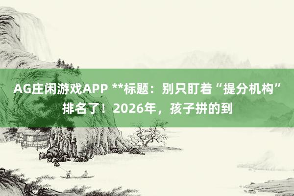 AG庄闲游戏APP **标题：别只盯着“提分机构”排名了！2026年，孩子拼的到