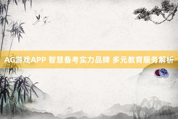 AG游戏APP 智慧备考实力品牌 多元教育服务解析