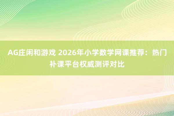 AG庄闲和游戏 2026年小学数学网课推荐:热门补课平台权威测评对比