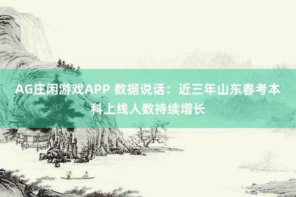 AG庄闲游戏APP 数据说话:近三年山东春考本科上线人数持续增长