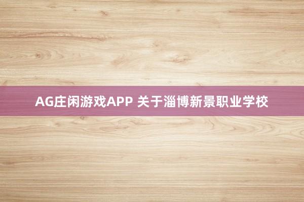 AG庄闲游戏APP 关于淄博新景职业学校