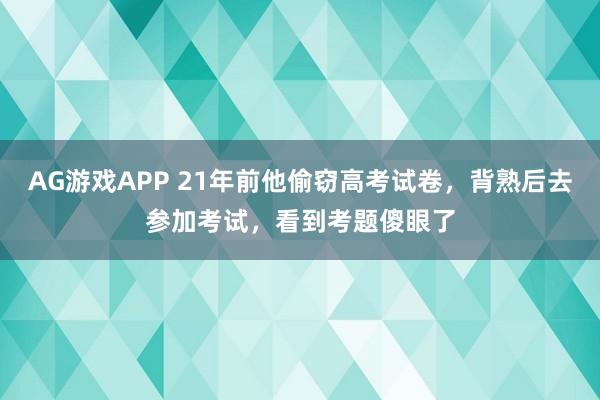 AG游戏APP 21年前他偷窃高考试卷，背熟后去参加考试，看到考题傻眼了